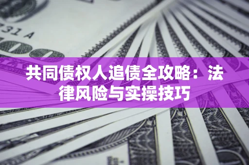 武汉共同债权人追债全攻略：法律风险与实操技巧