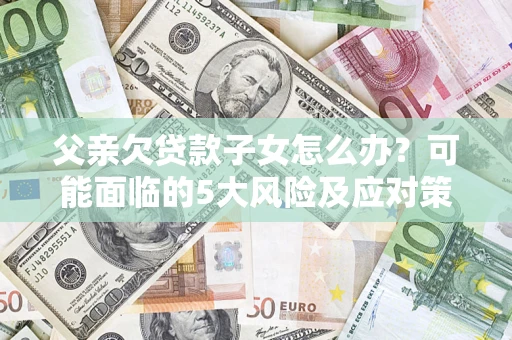 武汉父亲欠贷款子女怎么办?可能面临的5大风险及应对策略 武汉父亲欠贷款子女怎么办?可能面临的5大风险及应对策略