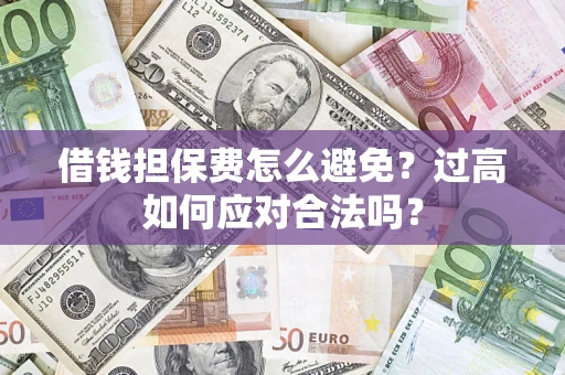 武汉借钱担保费怎么避免？过高如何应对合法吗？