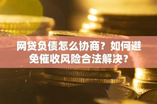 武汉网贷负债怎么协商？如何避免催收风险合法解决？