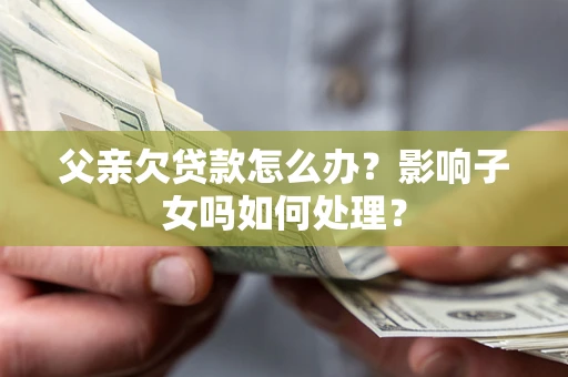 武汉父亲欠贷款怎么办？影响子女吗如何处理？
