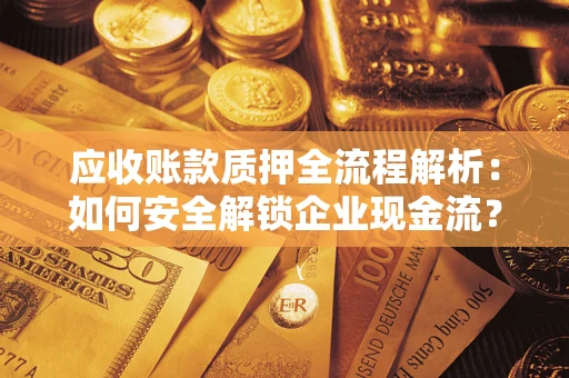 武汉应收账款质押全流程解析：如何安全解锁企业现金流？