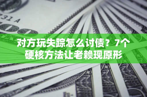 武汉对方玩失踪怎么讨债？7个硬核方法让老赖现原形