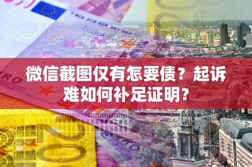 武汉微信截图仅有怎要债？起诉难如何补足证明？