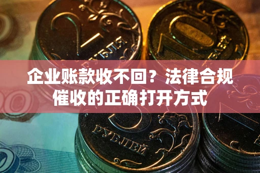 武汉企业账款收不回？法律合规催收的正确打开方式