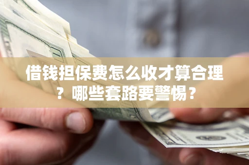 武汉借钱担保费怎么收才算合理？哪些套路要警惕？