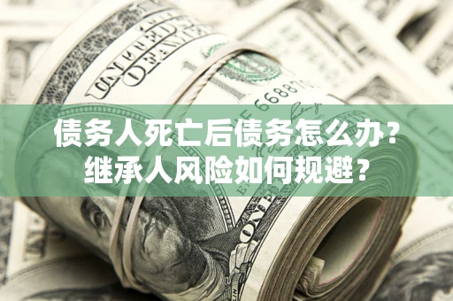 武汉债务人死亡后债务怎么办？继承人风险如何规避？
