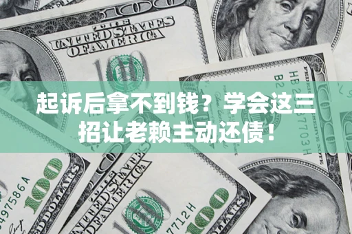 武汉起诉后拿不到钱？学会这三招让老赖主动还债！