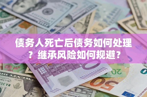 武汉债务人死亡后债务如何处理？继承风险如何规避？