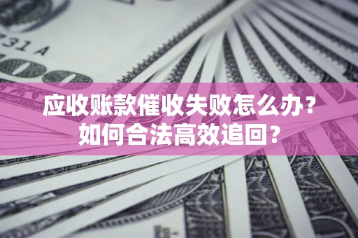 武汉应收账款催收失败怎么办？如何合法高效追回？
