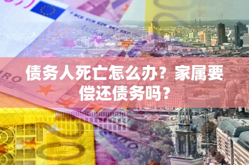 武汉债务人死亡怎么办？家属要偿还债务吗？