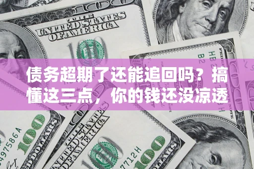 武汉债务超期了还能追回吗？搞懂这三点，你的钱还没凉透