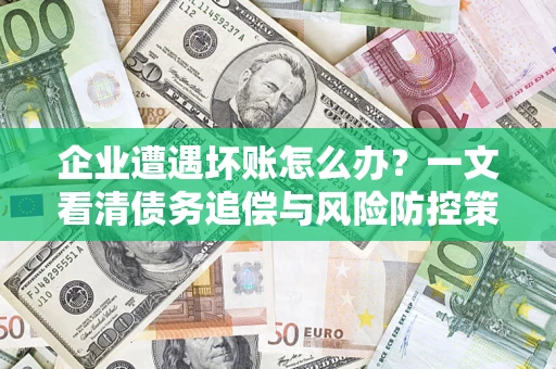 武汉企业遭遇坏账怎么办？一文看清债务追偿与风险防控策略