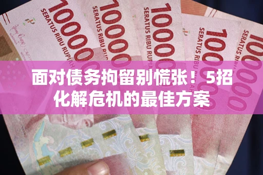 武汉面对债务拘留别慌张！5招化解危机的最佳方案