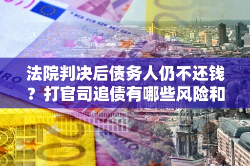 武汉法院判决后债务人仍不还钱？打官司追债有哪些风险和技巧？