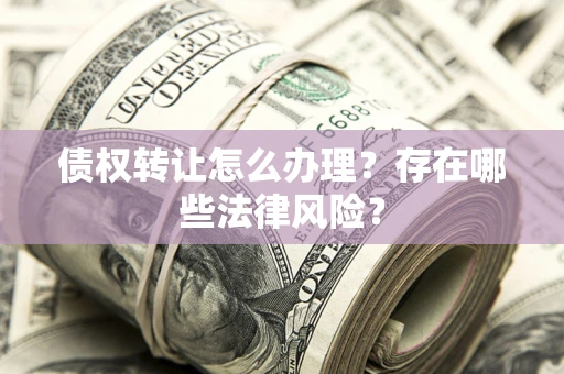 武汉债权转让怎么办理？存在哪些法律风险？