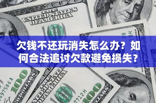 武汉欠钱不还玩消失怎么办?如何合法追讨欠款避免损失? 武汉欠钱不还玩消失怎么办?如何合法追讨欠款避免损失?