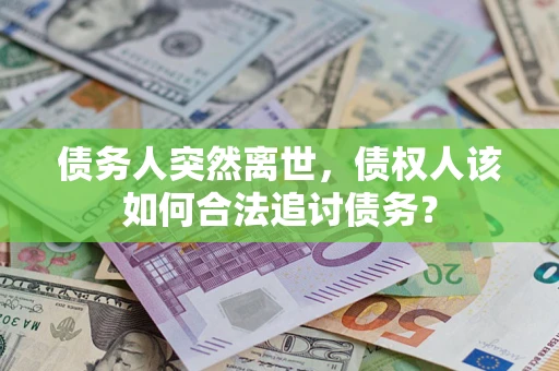 武汉债务人突然离世，债权人该如何合法追讨债务？
