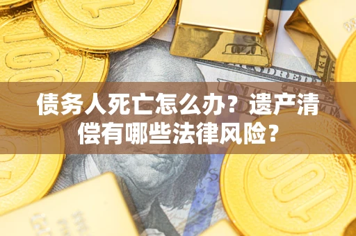 武汉债务人死亡怎么办？遗产清偿有哪些法律风险？
