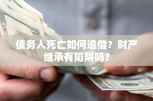 武汉债务人死亡如何追偿？财产继承有陷阱吗？