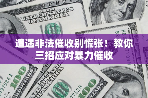 武汉遭遇非法催收别慌张！教你三招应对暴力催收