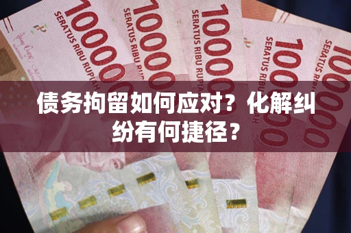 武汉债务拘留如何应对？化解纠纷有何捷径？