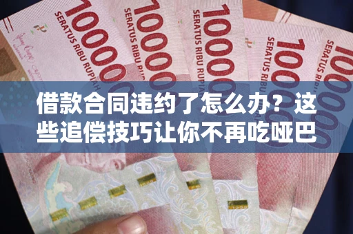武汉借款合同违约了怎么办？这些追偿技巧让你不再吃哑巴亏