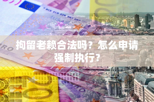 武汉拘留老赖合法吗？怎么申请强制执行？