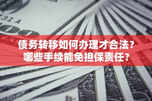 武汉债务转移如何办理才合法？哪些手续能免担保责任？
