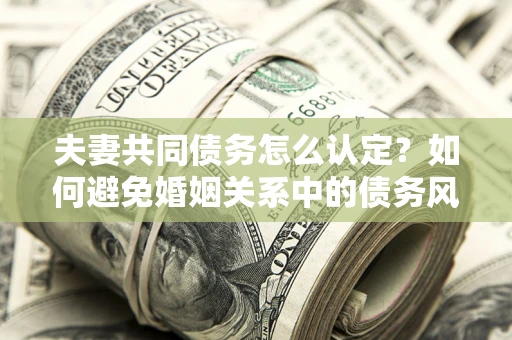 武汉夫妻共同债务怎么认定？如何避免婚姻关系中的债务风险？