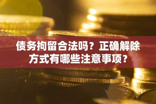 武汉债务拘留合法吗？正确解除方式有哪些注意事项？