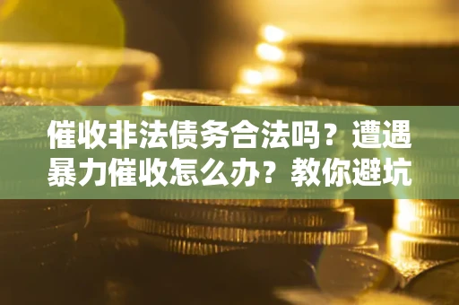 武汉催收非法债务合法吗？遭遇暴力催收怎么办？教你避坑指南！