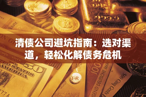 武汉清债公司避坑指南：选对渠道，轻松化解债务危机
