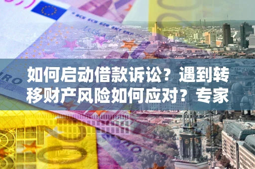 武汉如何启动借款诉讼？遇到转移财产风险如何应对？专家解局支招