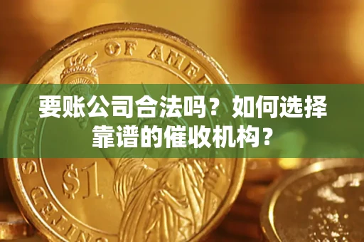 武汉要账公司合法吗？如何选择靠谱的催收机构？