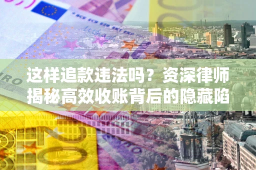 武汉这样追款违法吗？资深律师揭秘高效收账背后的隐藏陷阱