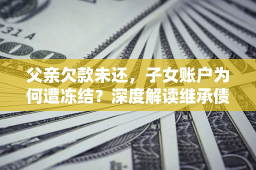 武汉父亲欠款未还，子女账户为何遭冻结？深度解读继承债务迷局
