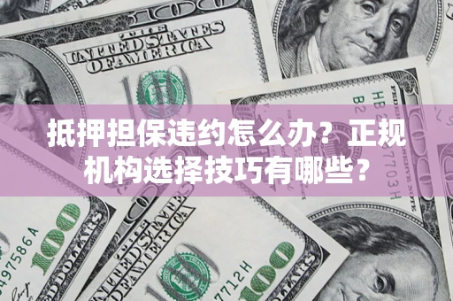 武汉抵押担保违约怎么办？正规机构选择技巧有哪些？