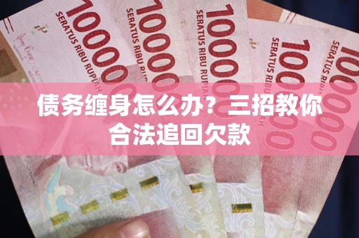 武汉债务缠身怎么办？三招教你合法追回欠款