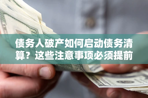 武汉债务人破产如何启动债务清算？这些注意事项必须提前知道