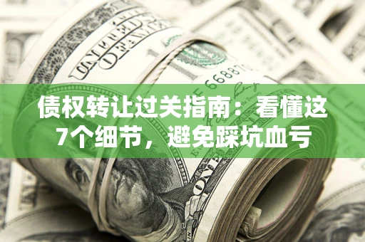 武汉债权转让过关指南：看懂这7个细节，避免踩坑血亏