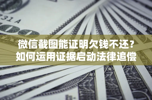 武汉微信截图能证明欠钱不还？如何运用证据启动法律追偿程序？