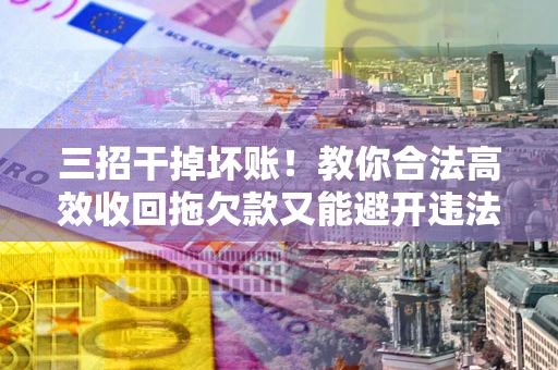 武汉三招干掉坏账！教你合法高效收回拖欠款又能避开违法雷区