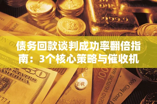 武汉债务回款谈判成功率翻倍指南：3个核心策略与催收机构避坑法则
