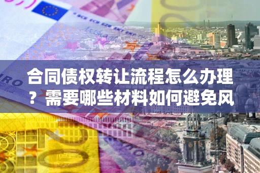 武汉合同债权转让流程怎么办理？需要哪些材料如何避免风险？