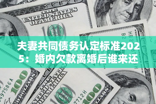 武汉夫妻共同债务认定标准2025:婚内欠款离婚后谁来还? 武汉夫妻共同债务认定标准2025:婚内欠款离婚后谁来还?