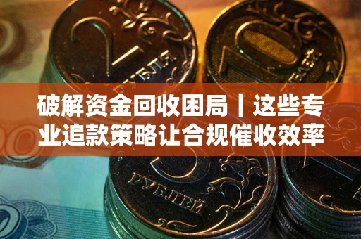 武汉破解资金回收困局｜这些专业追款策略让合规催收效率翻倍