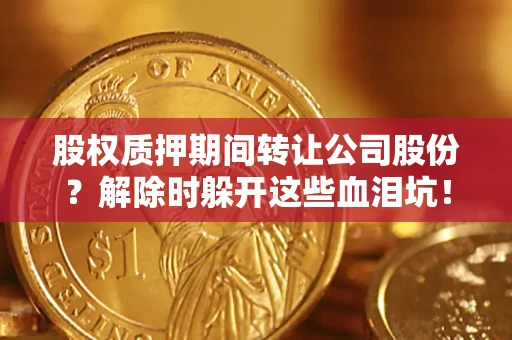 武汉股权质押期间转让公司股份？解除时躲开这些血泪坑！