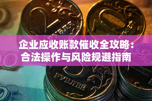武汉企业应收账款催收全攻略：合法操作与风险规避指南