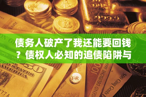 武汉债务人破产了我还能要回钱？债权人必知的追债陷阱与破局之道